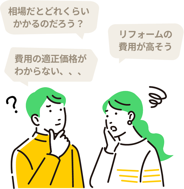 「相場だとどれくらいかかるのだろう?」「リフォームの費用が高そう」「費用の適正価格がわからない、、、」